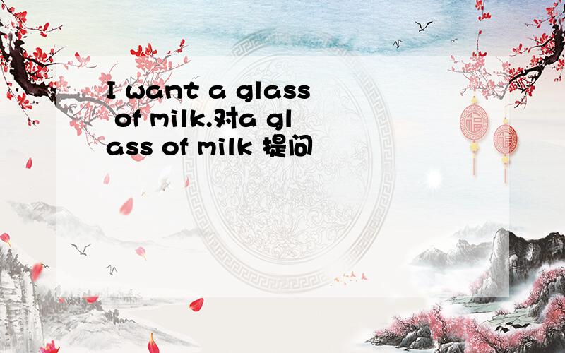 I want a glass of milk.对a glass of milk 提问