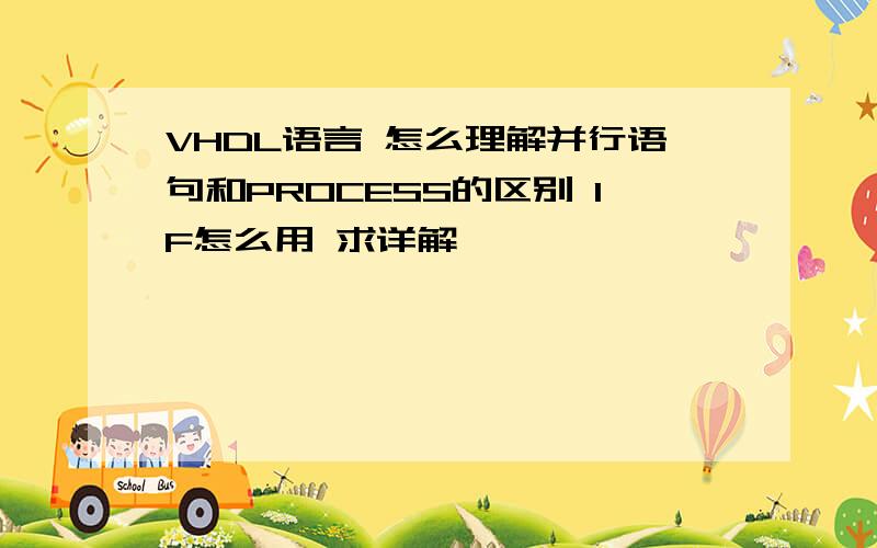 VHDL语言 怎么理解并行语句和PROCESS的区别 IF怎么用 求详解