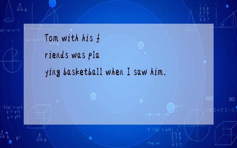 Tom with his friends was playing basketball when I saw him.