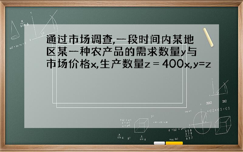 通过市场调查,一段时间内某地区某一种农产品的需求数量y与市场价格x,生产数量z＝400x,y=z