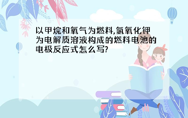 以甲烷和氧气为燃料,氢氧化钾为电解质溶液构成的燃料电池的电极反应式怎么写?