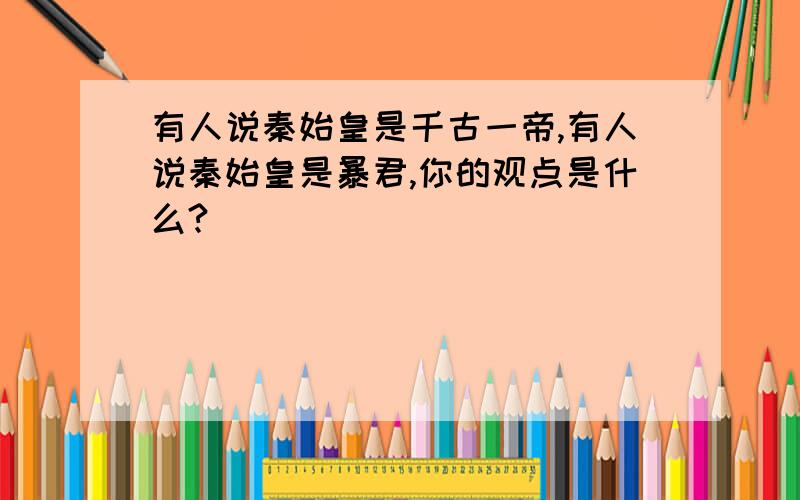 有人说秦始皇是千古一帝,有人说秦始皇是暴君,你的观点是什么?