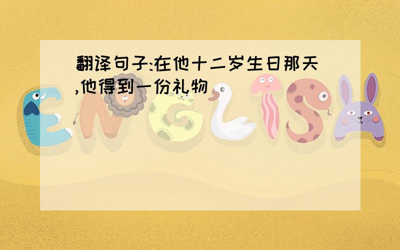 翻译句子:在他十二岁生日那天,他得到一份礼物