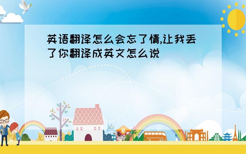 英语翻译怎么会忘了情,让我丢了你翻译成英文怎么说