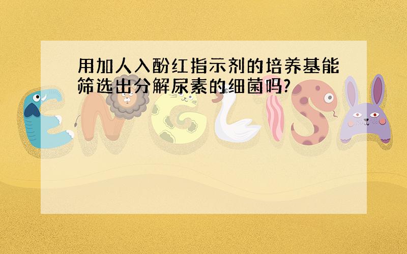 用加人入酚红指示剂的培养基能筛选出分解尿素的细菌吗?