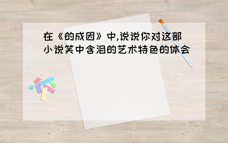 在《的成因》中,说说你对这部小说笑中含泪的艺术特色的体会