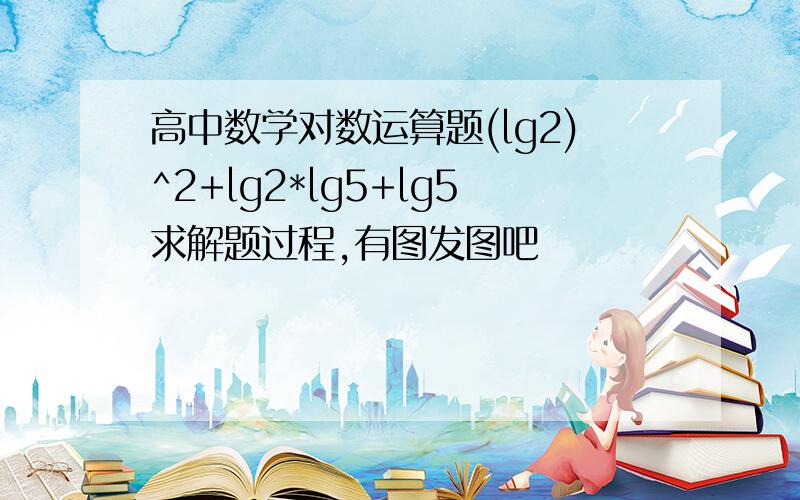 高中数学对数运算题(lg2)^2+lg2*lg5+lg5求解题过程,有图发图吧