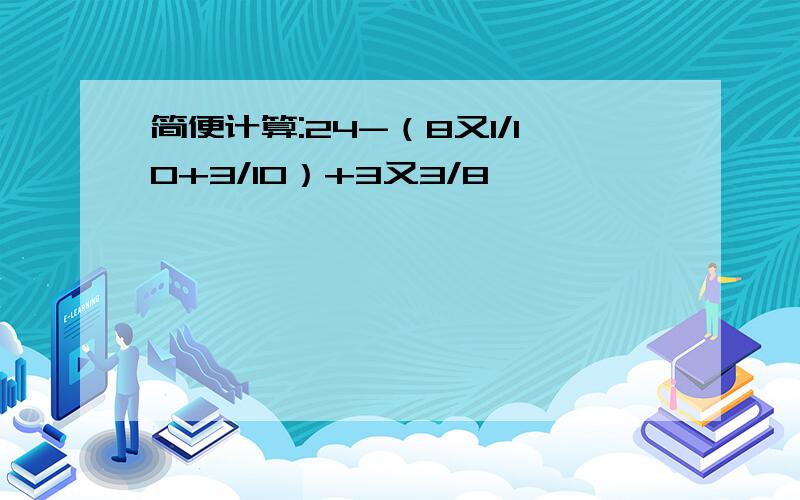 简便计算:24-（8又1/10+3/10）+3又3/8