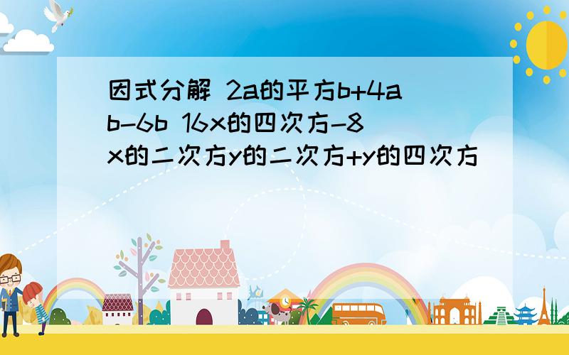 因式分解 2a的平方b+4ab-6b 16x的四次方-8x的二次方y的二次方+y的四次方