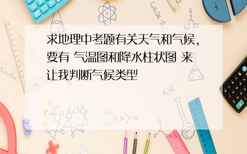 求地理中考题有关天气和气候,要有 气温图和降水柱状图 来让我判断气候类型