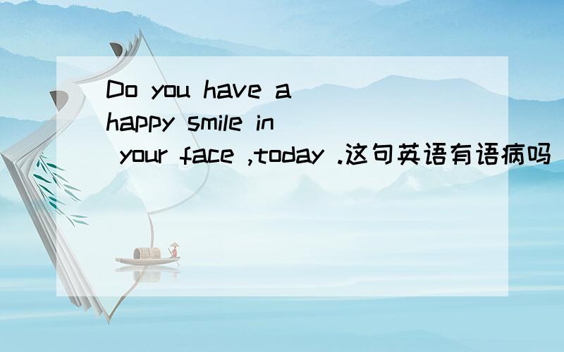 Do you have a happy smile in your face ,today .这句英语有语病吗