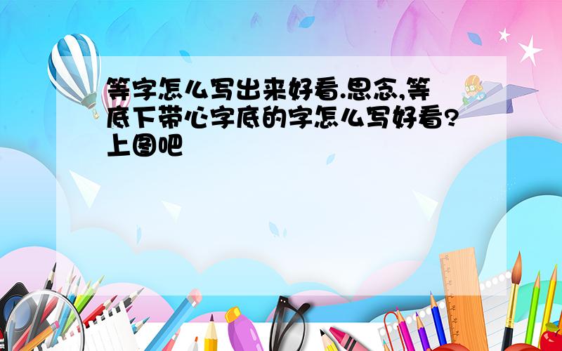 等字怎么写出来好看.思念,等底下带心字底的字怎么写好看?上图吧