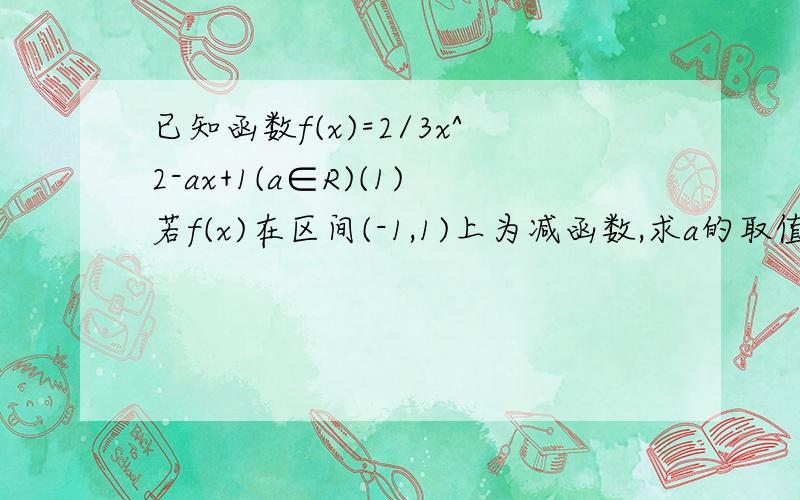 已知函数f(x)=2/3x^2-ax+1(a∈R)(1)若f(x)在区间(-1,1)上为减函数,求a的取值范围.(2)讨