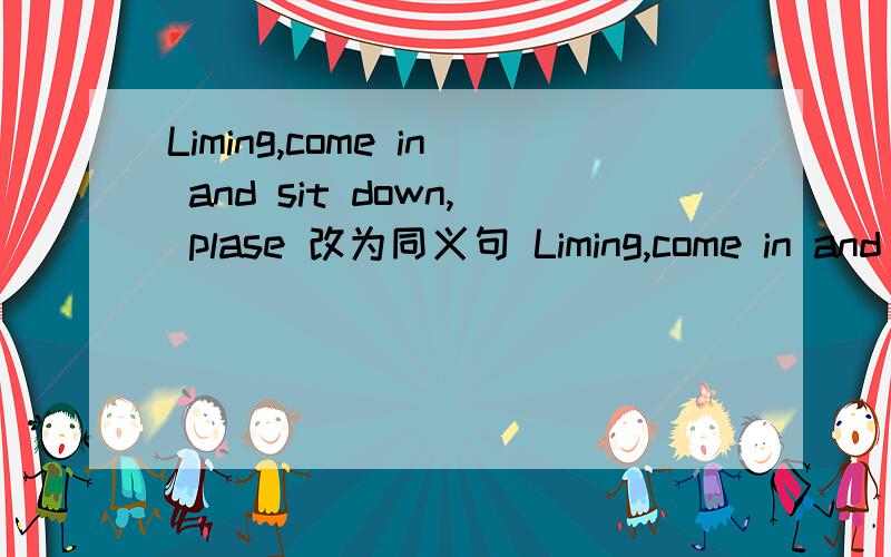 Liming,come in and sit down, plase 改为同义句 Liming,come in and_