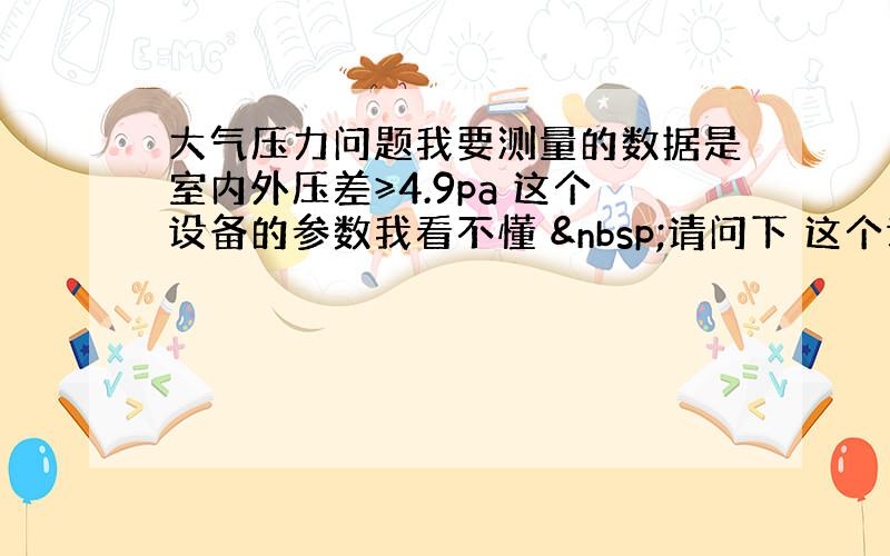 大气压力问题我要测量的数据是室内外压差≥4.9pa 这个设备的参数我看不懂  请问下 这个设备可以用吗 &nb