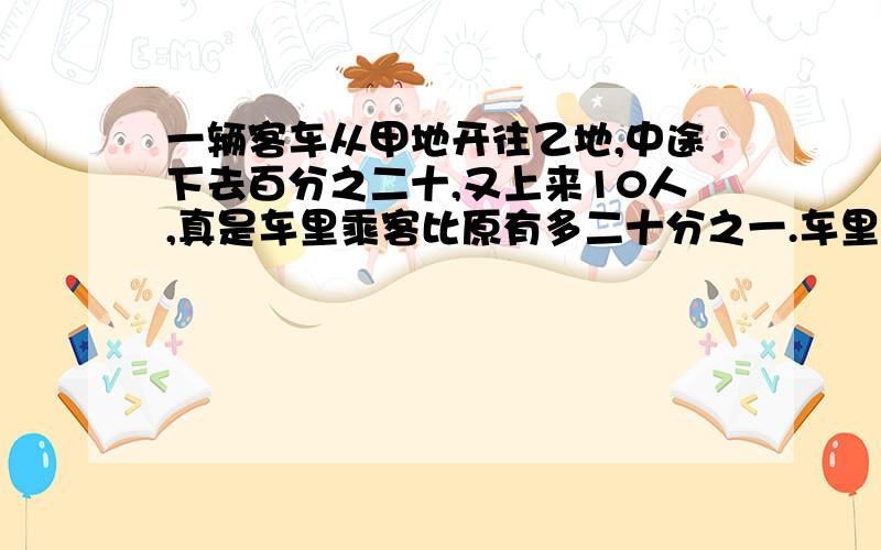 一辆客车从甲地开往乙地,中途下去百分之二十,又上来10人,真是车里乘客比原有多二十分之一.车里原有多