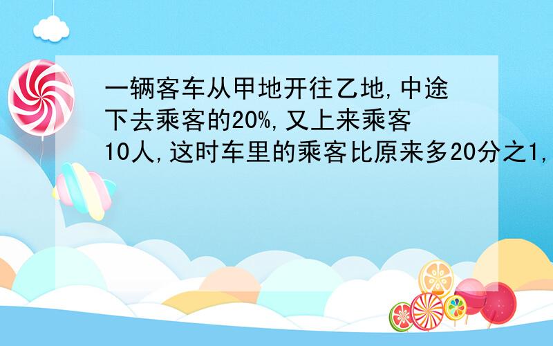 一辆客车从甲地开往乙地,中途下去乘客的20%,又上来乘客10人,这时车里的乘客比原来多20分之1,车里原来