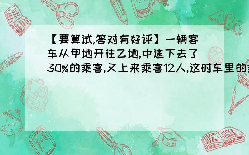 【要算试,答对有好评】一辆客车从甲地开往乙地,中途下去了30%的乘客,又上来乘客12人,这时车里的乘客比原来多10%.车