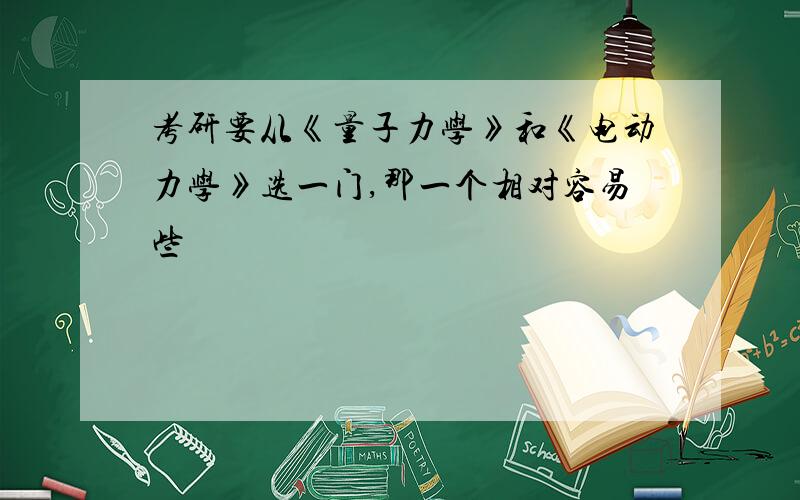 考研要从《量子力学》和《电动力学》选一门,那一个相对容易些