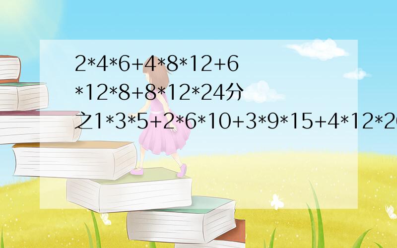 2*4*6+4*8*12+6*12*8+8*12*24分之1*3*5+2*6*10+3*9*15+4*12*20怎么做?