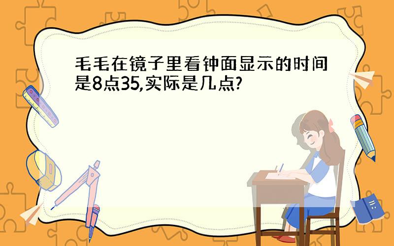 毛毛在镜子里看钟面显示的时间是8点35,实际是几点?