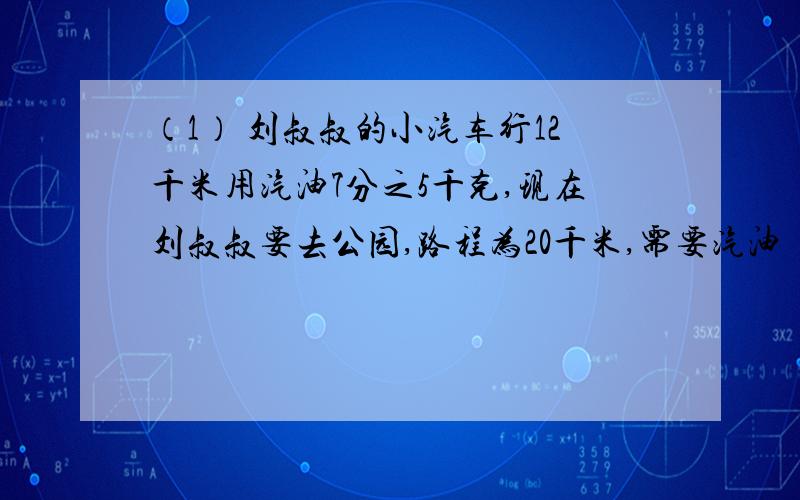 （1） 刘叔叔的小汽车行12千米用汽油7分之5千克,现在刘叔叔要去公园,路程为20千米,需要汽油