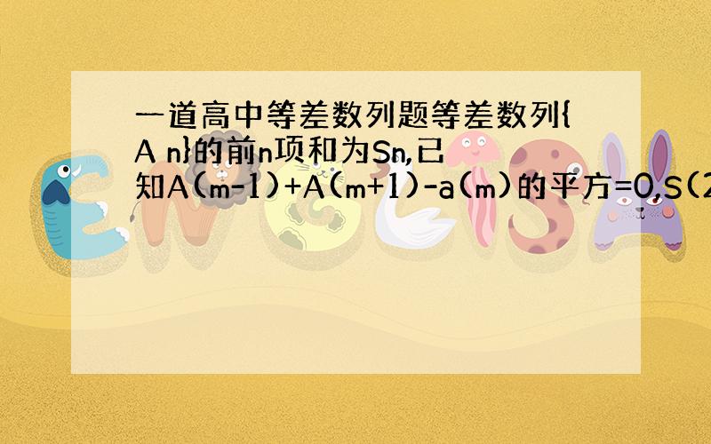 一道高中等差数列题等差数列{A n}的前n项和为Sn,已知A(m-1)+A(m+1)-a(m)的平方=0,S(2m-1)