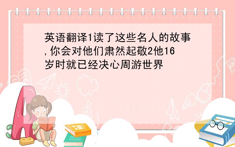 英语翻译1读了这些名人的故事,你会对他们肃然起敬2他16岁时就已经决心周游世界