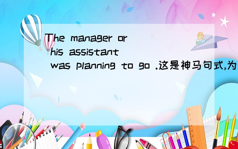 The manager or his assistant was planning to go .这是神马句式,为神马用