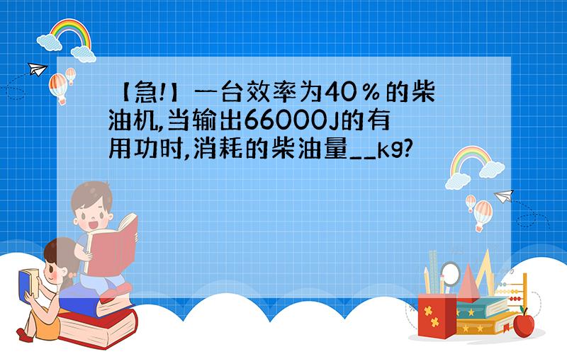 【急!】一台效率为40％的柴油机,当输出66000J的有用功时,消耗的柴油量__kg?