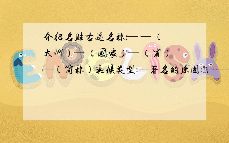 介绍名胜古迹名称：— — （大洲）— （国家）— （省）—（简称）气候类型：—著名的原因：1.—— 2.——