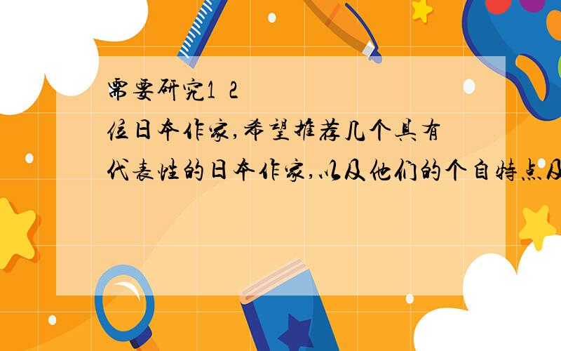 需要研究1〜2位日本作家,希望推荐几个具有代表性的日本作家,以及他们的个自特点及文化底蕴,比如渡边淳一,川