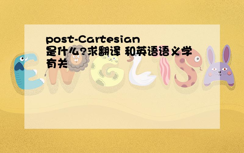 post-Cartesian是什么?求翻译 和英语语义学有关