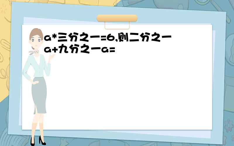 a*三分之一=6,则二分之一a+九分之一a=