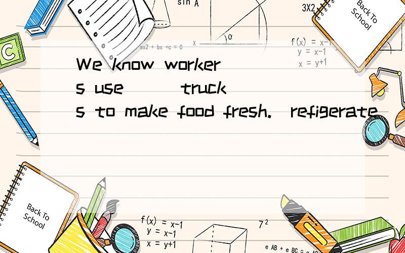 We know workers use __ trucks to make food fresh.(refigerate