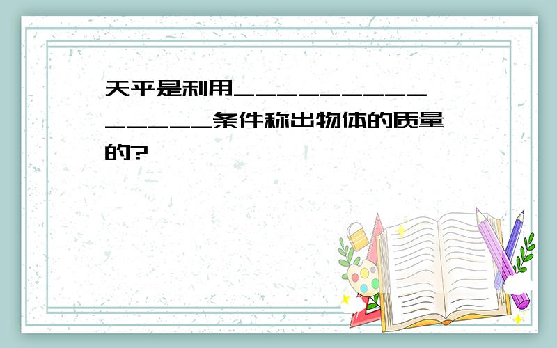 天平是利用______________条件称出物体的质量的?