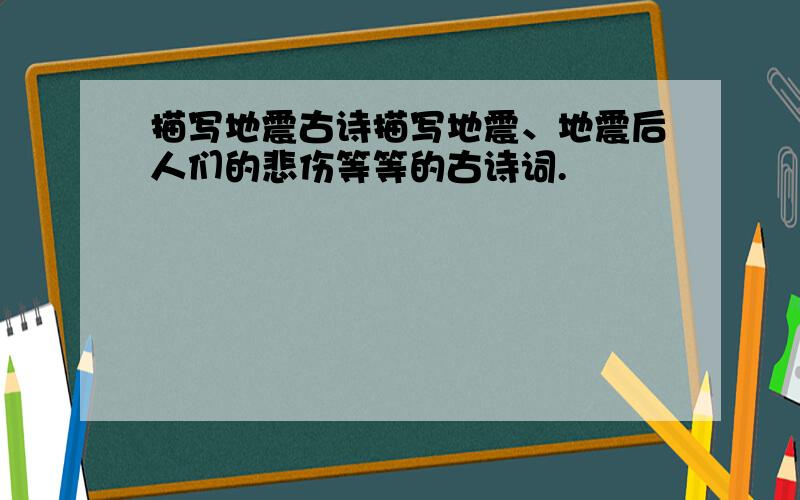 描写地震古诗描写地震、地震后人们的悲伤等等的古诗词.