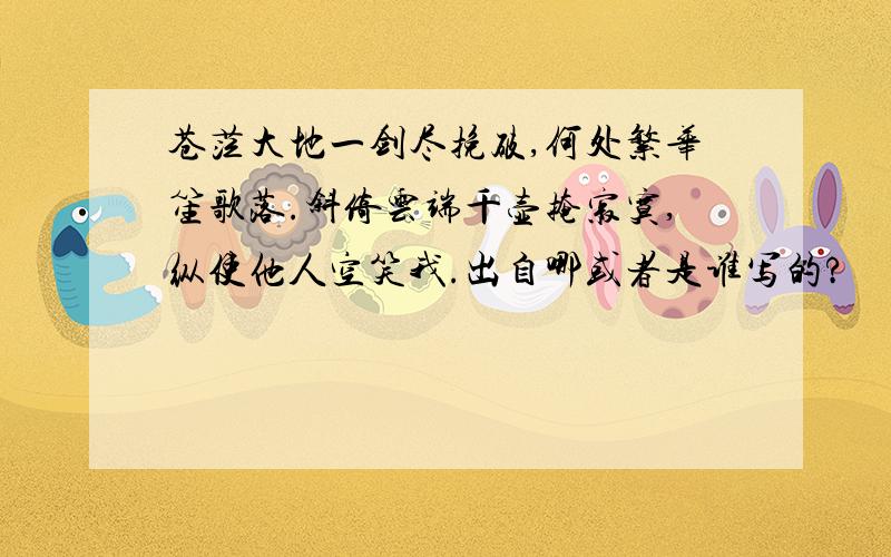 苍茫大地一剑尽挽破,何处繁华笙歌落.斜倚云端千壶掩寂寞,纵使他人空笑我.出自哪或者是谁写的?