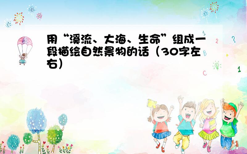 用“溪流、大海、生命”组成一段描绘自然景物的话（30字左右）