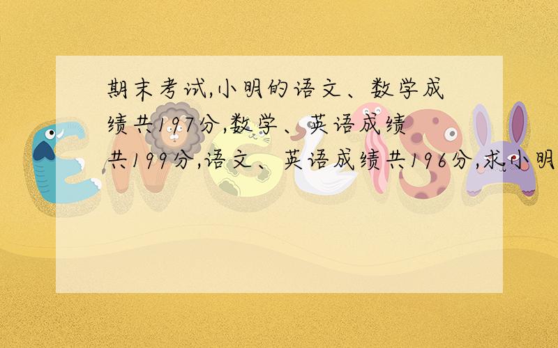 期末考试,小明的语文、数学成绩共197分,数学、英语成绩共199分,语文、英语成绩共196分,求小明各科成绩