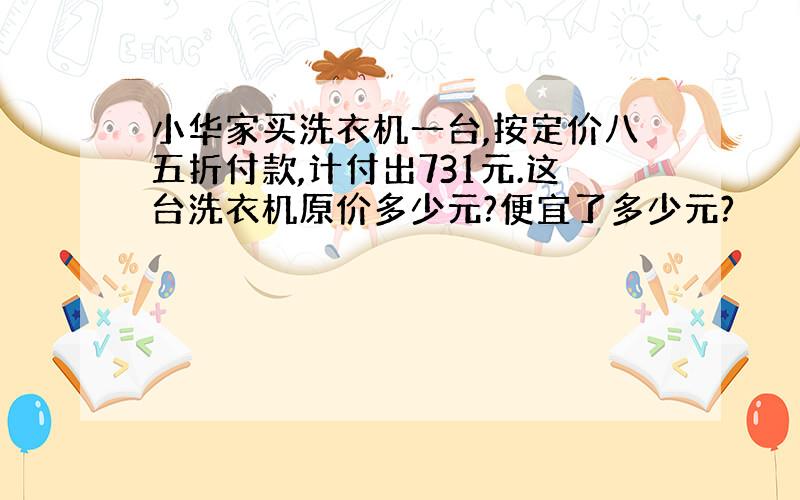 小华家买洗衣机一台,按定价八五折付款,计付出731元.这台洗衣机原价多少元?便宜了多少元?