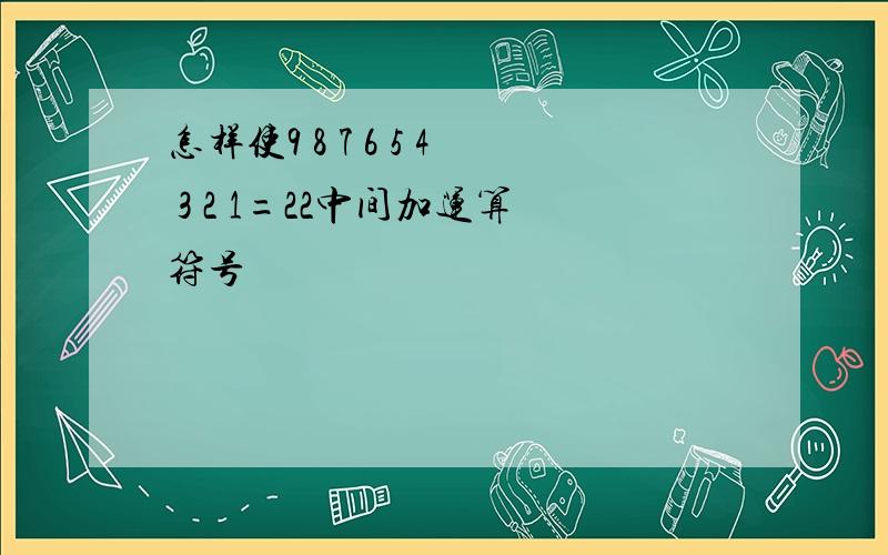 怎样使9 8 7 6 5 4 3 2 1=22中间加运算符号