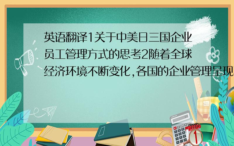 英语翻译1关于中美日三国企业员工管理方式的思考2随着全球经济环境不断变化,各国的企业管理呈现不同特征.本文将中、美、日三