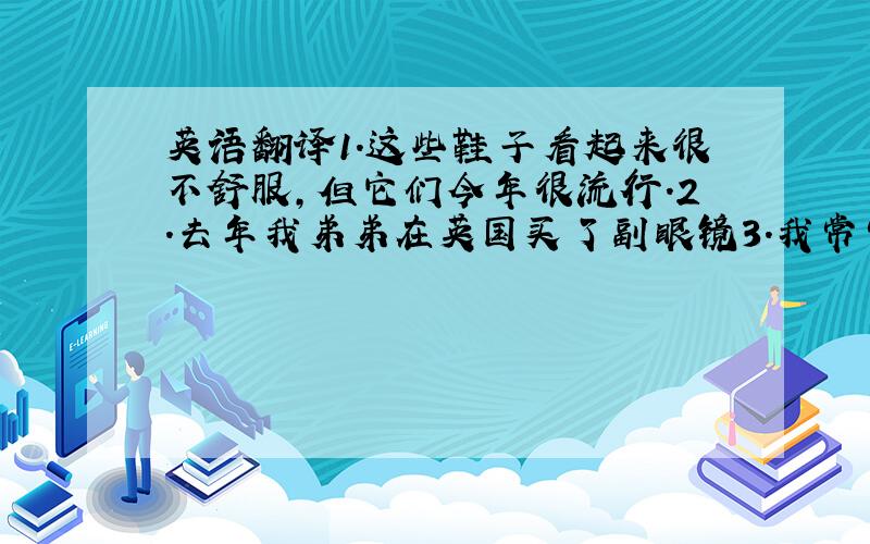 英语翻译1.这些鞋子看起来很不舒服,但它们今年很流行.2.去年我弟弟在英国买了副眼镜3.我常常穿T-shirt和长裤,但