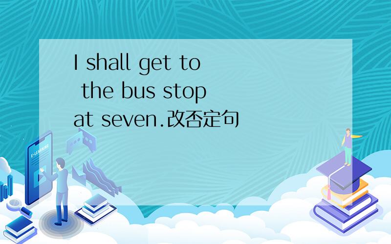 I shall get to the bus stop at seven.改否定句