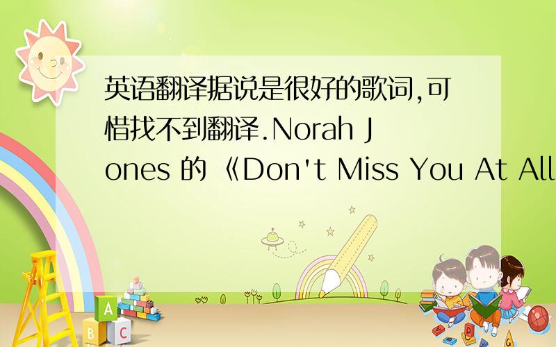 英语翻译据说是很好的歌词,可惜找不到翻译.Norah Jones 的 《Don't Miss You At All》我想