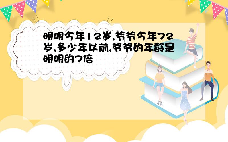 明明今年12岁,爷爷今年72岁,多少年以前,爷爷的年龄是明明的7倍