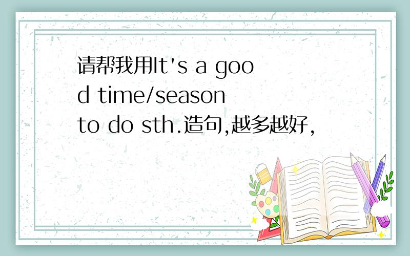 请帮我用It's a good time/season to do sth.造句,越多越好,