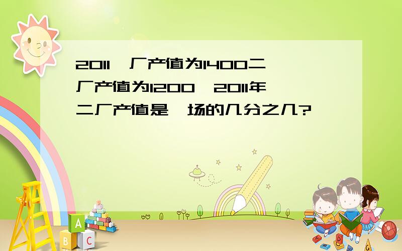 2011一厂产值为1400二厂产值为1200,2011年二厂产值是一场的几分之几?