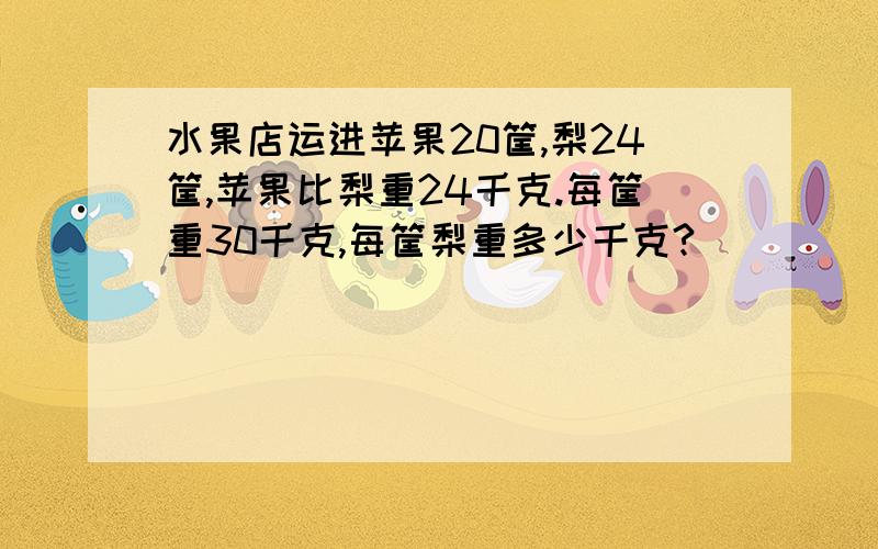 水果店运进苹果20筐,梨24筐,苹果比梨重24千克.每筐重30千克,每筐梨重多少千克?